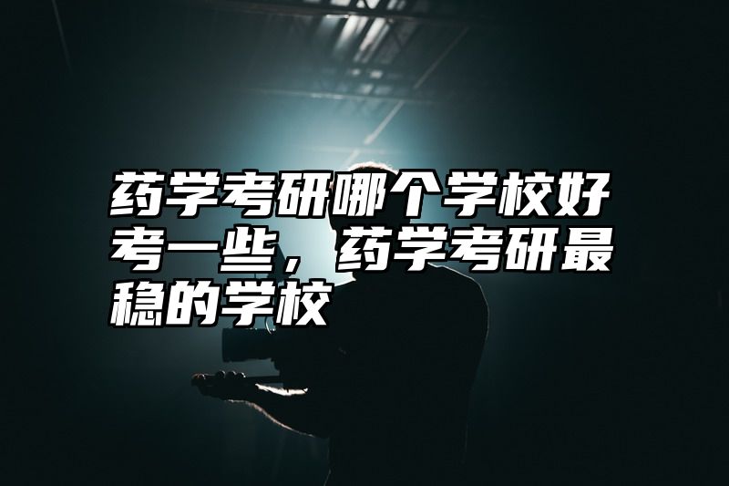 药学考研哪个学校好考一些，药学考研最稳的学校