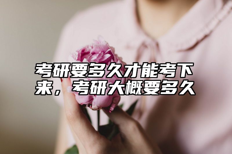 考研要多久才能考下来，考研大概要多久