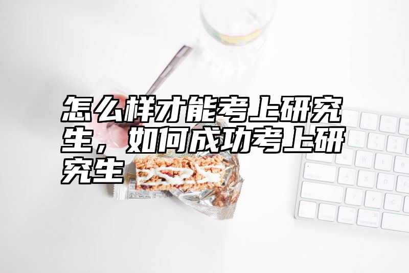 怎么样才能考上研究生，如何成功考上研究生