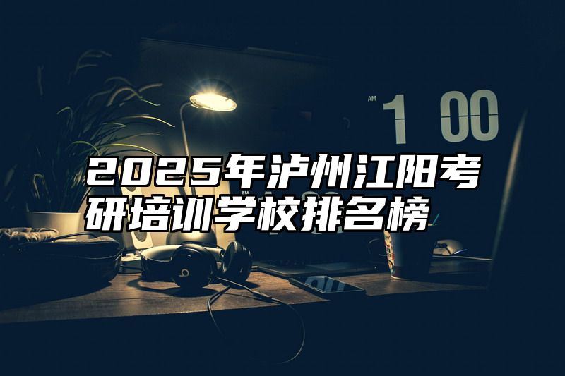2025年泸州江阳考研培训学校排名榜