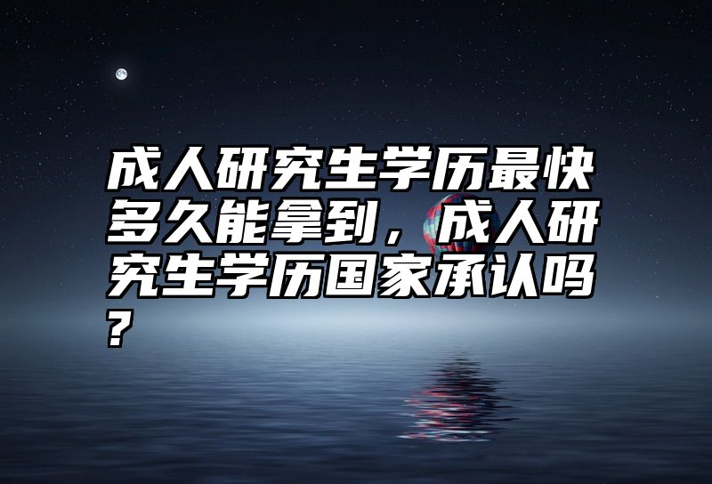 成人研究生学历最快多久能拿到，成人研究生学历国家承认吗?