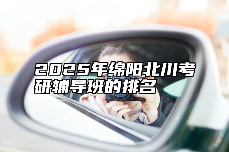 点击查看《2025年绵阳北川考研辅导班的排名》全文