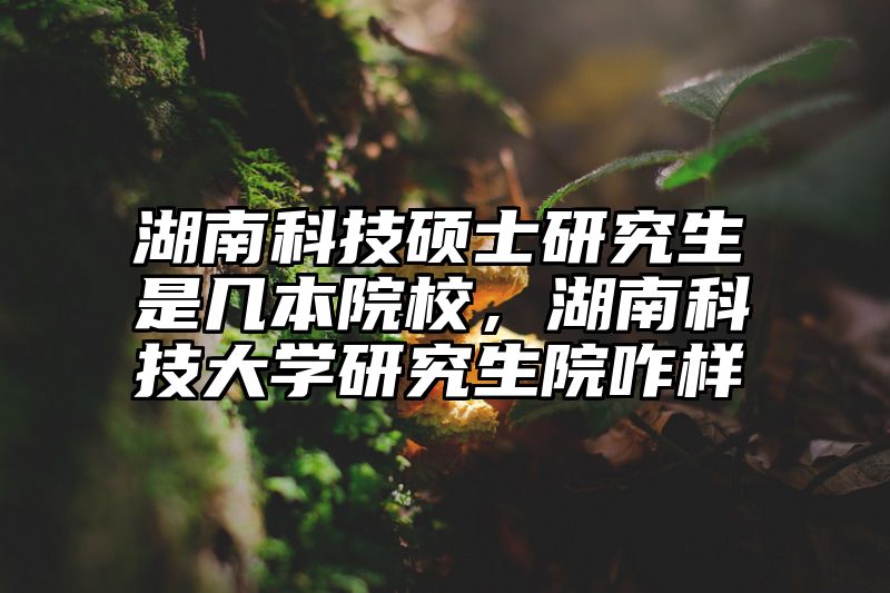 湖南科技硕士研究生是几本院校，湖南科技大学研究生院咋样