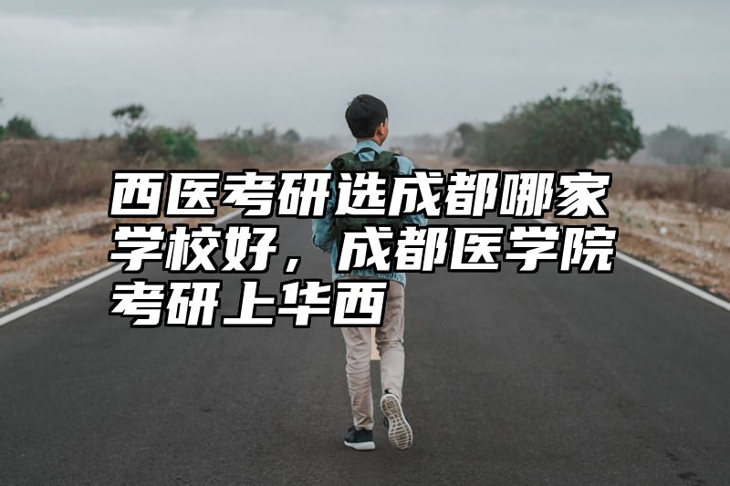西医考研选成都哪家学校好，成都医学院考研上华西