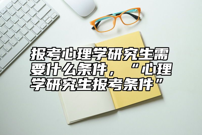 报考心理学研究生需要什么条件，“心理学研究生报考条件”