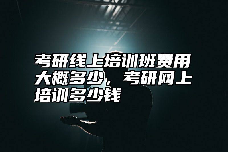 考研线上培训班费用大概多少，考研网上培训多少钱