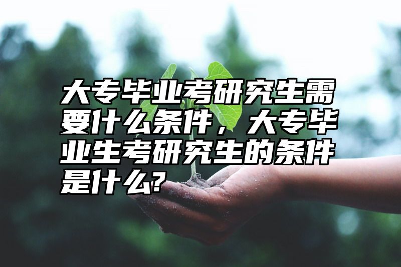 大专毕业考研究生需要什么条件，大专毕业生考研究生的条件是什么?