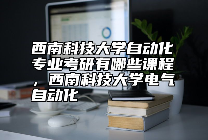 西南科技大学自动化专业考研有哪些课程,西南科技大学电气自动化