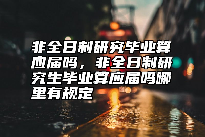 非全日制研究毕业算应届吗,非全日制研究生毕业算应届吗哪里有规定