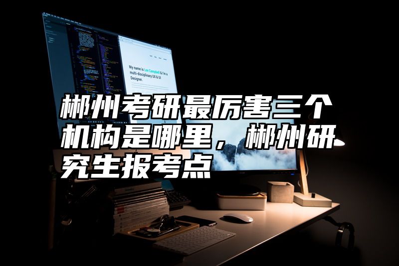 郴州考研最厉害三个机构是哪里，郴州研究生报考点