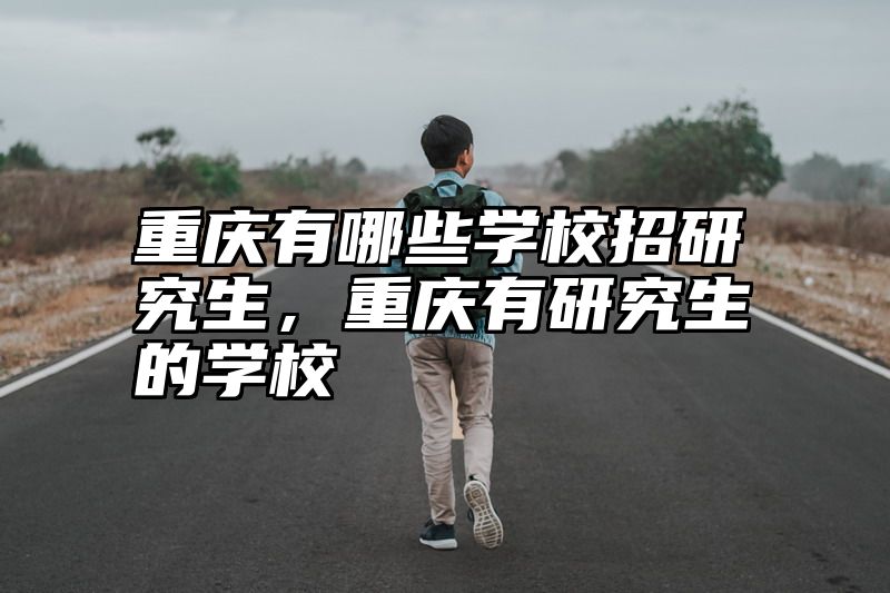 重庆有哪些学校招研究生，重庆有研究生的学校