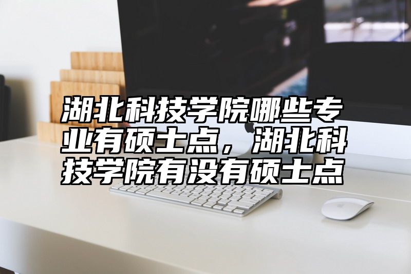湖北科技学院哪些专业有硕士点，湖北科技学院有没有硕士点