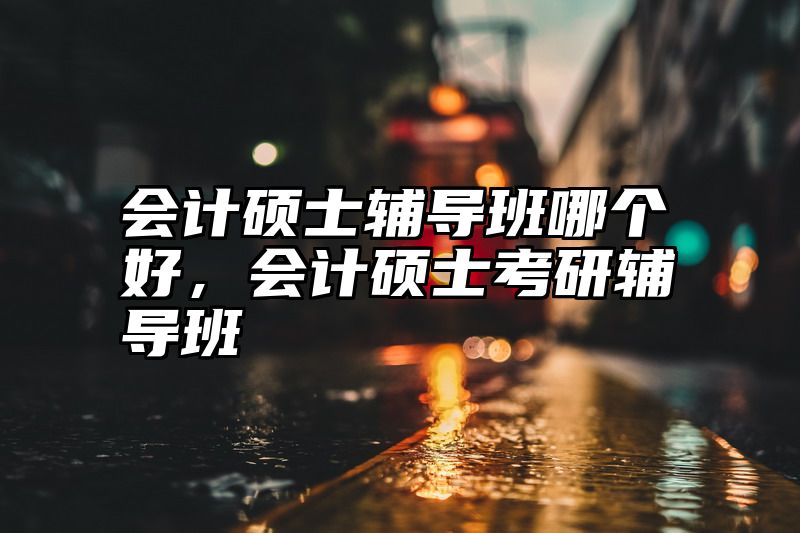 会计硕士辅导班哪个好，会计硕士考研辅导班