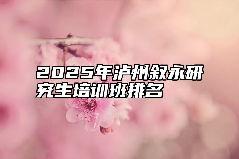 2025年泸州叙永研究生培训班排名