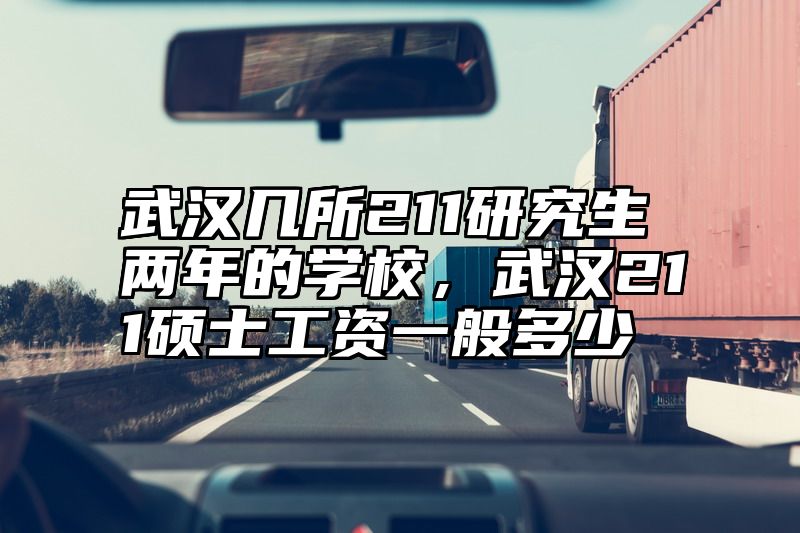 武汉几所211研究生两年的学校，武汉211硕士工资一般多少