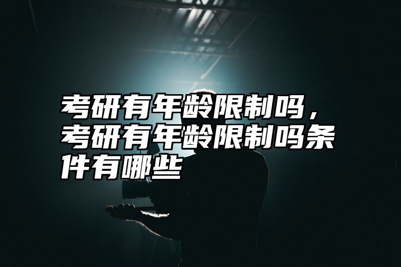 考研有年龄限制吗，考研有年龄限制吗条件有哪些