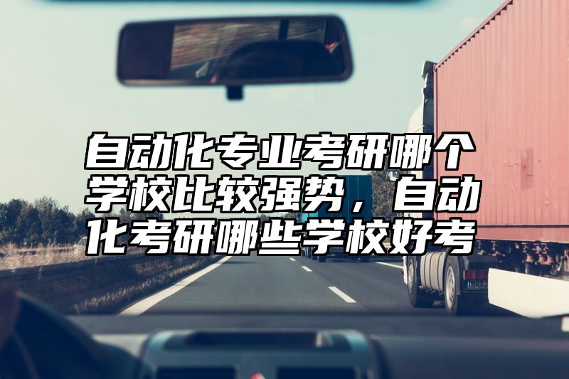 自动化专业考研哪个学校比较强势，自动化考研哪些学校好考