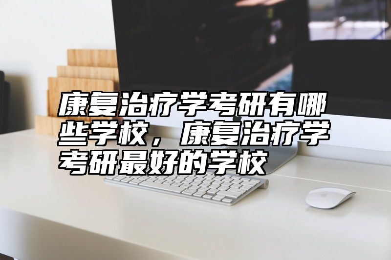 康复治疗学考研有哪些学校，康复治疗学考研最好的学校