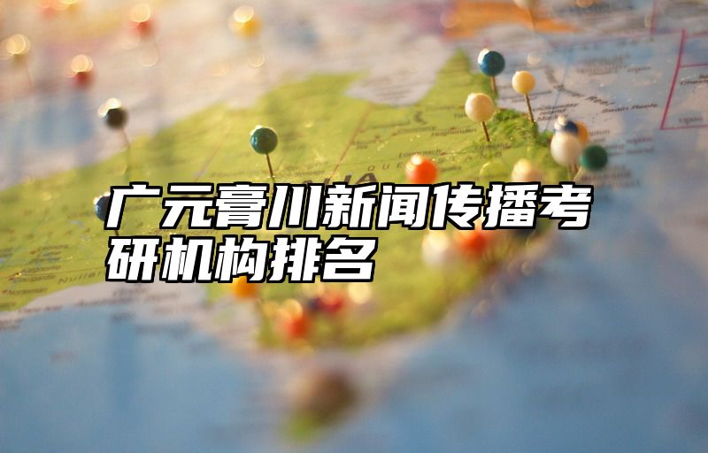 广元膏川新闻传播考研机构排名