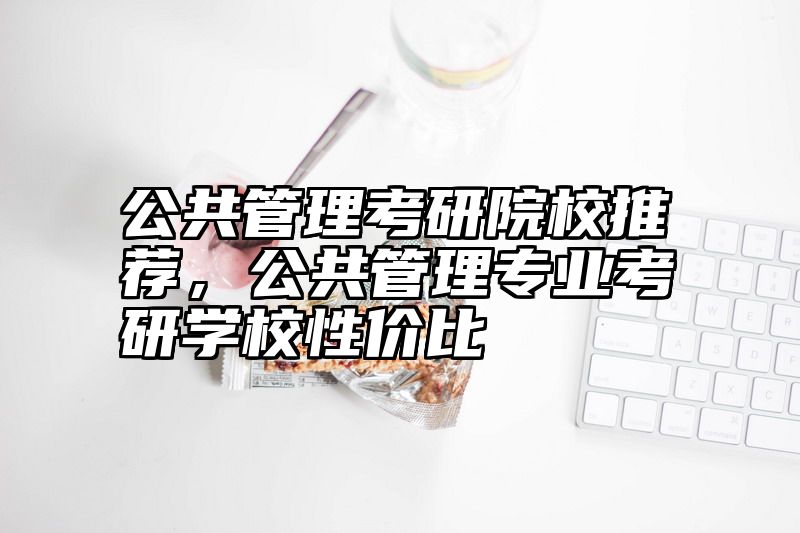 公共管理考研院校推荐,公共管理专业考研学校性价比
