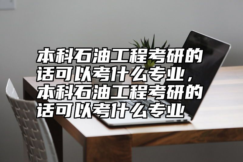 本科石油工程考研的话可以考什么专业，本科石油工程考研的话可以考什么专业