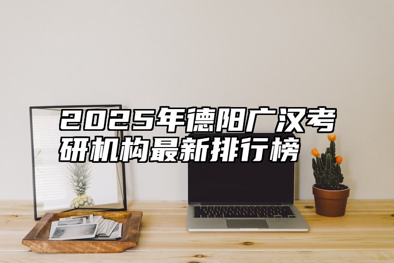 2025年德阳广汉考研机构最新排行榜
