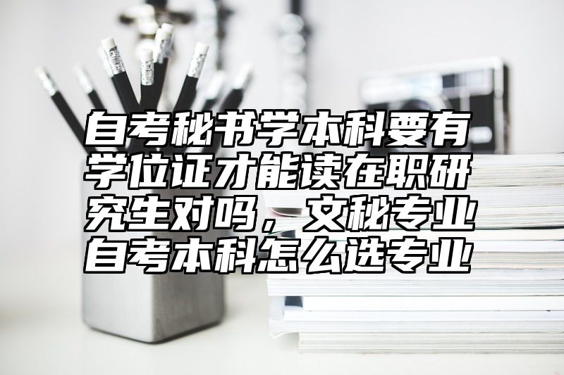 自考秘书学本科要有学位证才能读在职研究生对吗，文秘专业自考本科怎么选专业