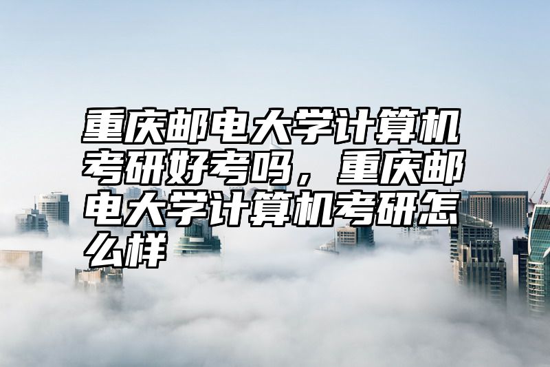 重庆邮电大学计算机考研好考吗，重庆邮电大学计算机考研怎么样