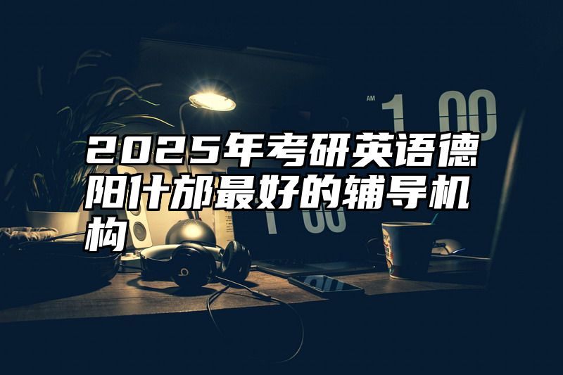 2025年考研英语德阳什邡最好的辅导机构