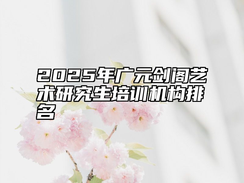 2025年广元剑阁艺术研究生培训机构排名