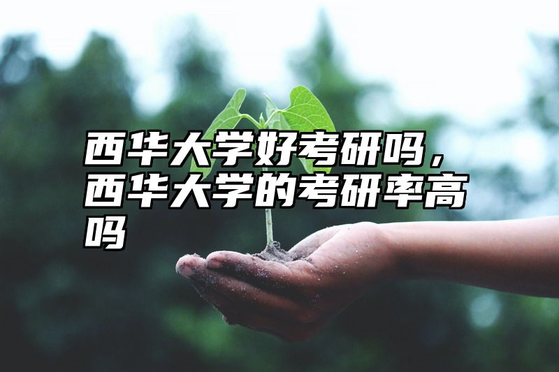 点击查看《西华大学好考研吗,西华大学的考研率高吗》全文