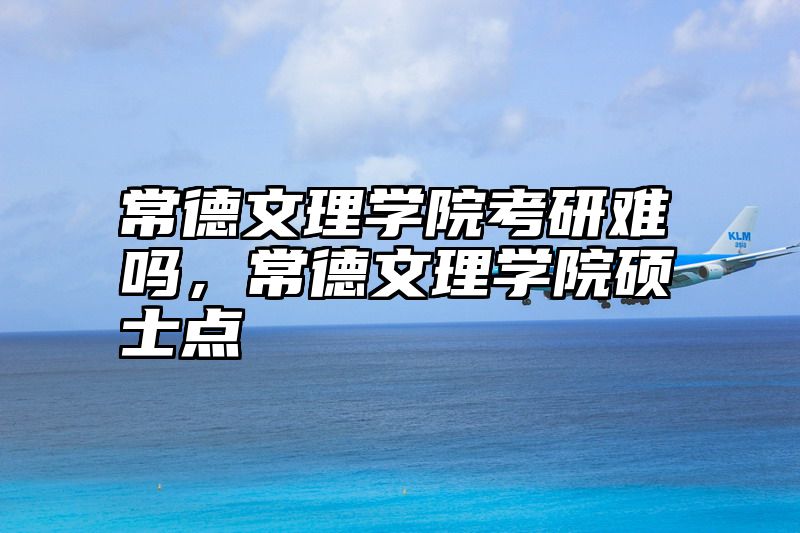点击查看《常德文理学院考研难吗，常德文理学院硕士点》全文