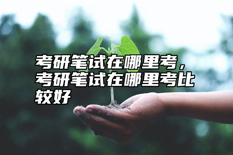 考研笔试在哪里考，考研笔试在哪里考比较好