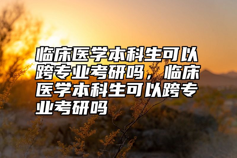 临床医学本科生可以跨专业考研吗,临床医学本科生可以跨专业考研吗