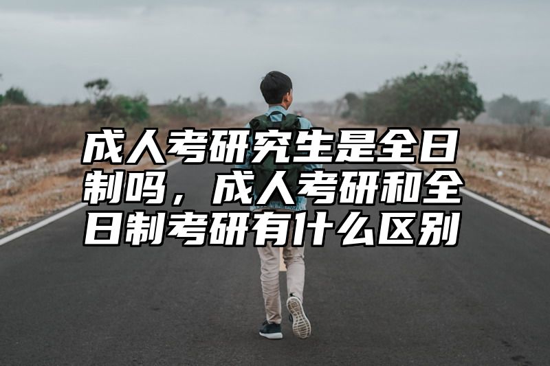 点击查看《成人考研究生是全日制吗，成人考研和全日制考研有什么区别》全文