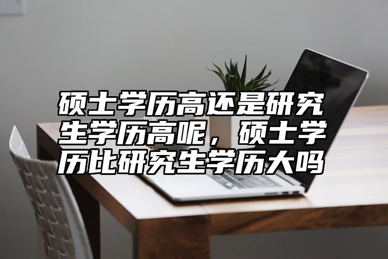 硕士学历高还是研究生学历高呢，硕士学历比研究生学历大吗