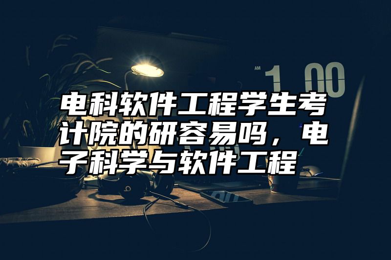 点击查看《电科软件工程学生考计院的研容易吗，电子科学与软件工程》全文
