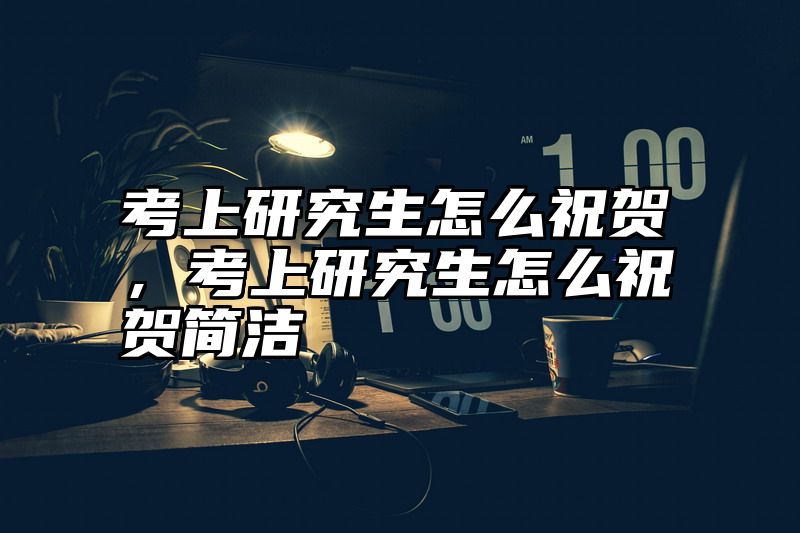 考上研究生怎么祝贺,考上研究生怎么祝贺简洁