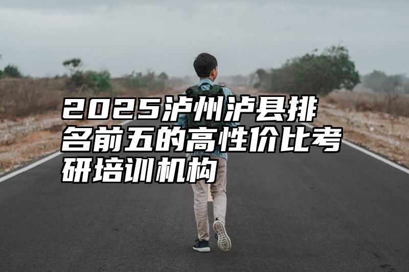 2025泸州泸县排名前五的高性价比考研培训机构