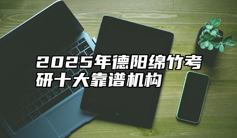 2025年德阳绵竹考研十大靠谱机构
