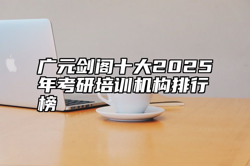 广元剑阁十大2025年考研培训机构排行榜