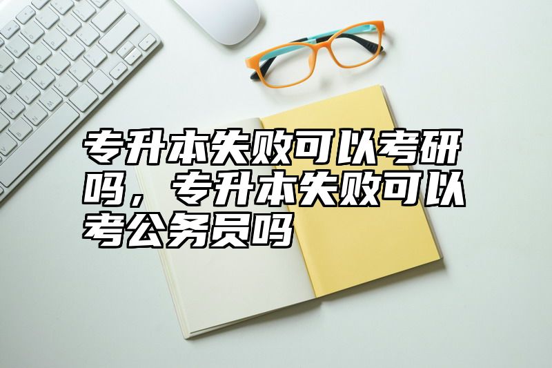 专升本失败可以考研吗,专升本失败可以考公务员吗