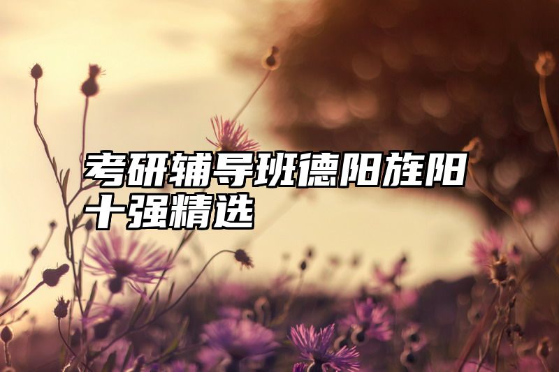 点击查看《考研辅导班德阳旌阳十强精选》全文