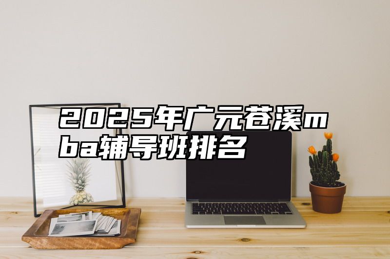 2025年广元苍溪mba辅导班排名
