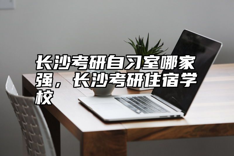 长沙考研自习室哪家强,长沙考研住宿学校