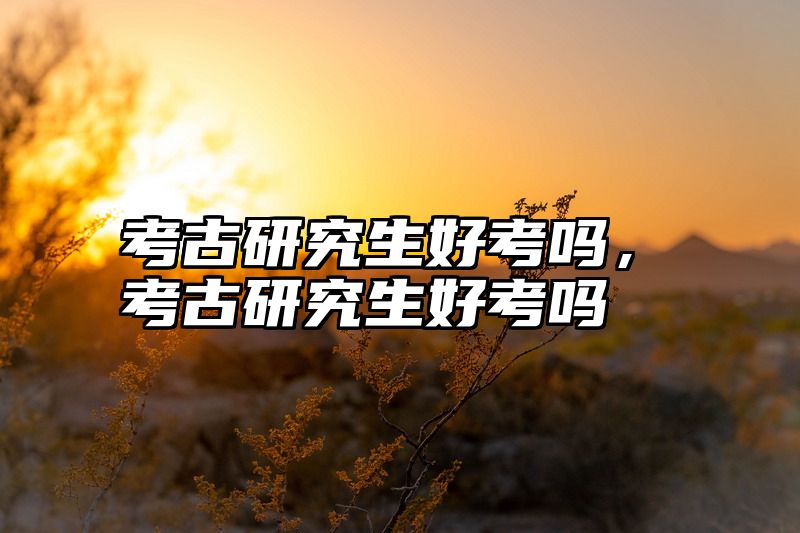 考古研究生好考吗，考古研究生好考吗