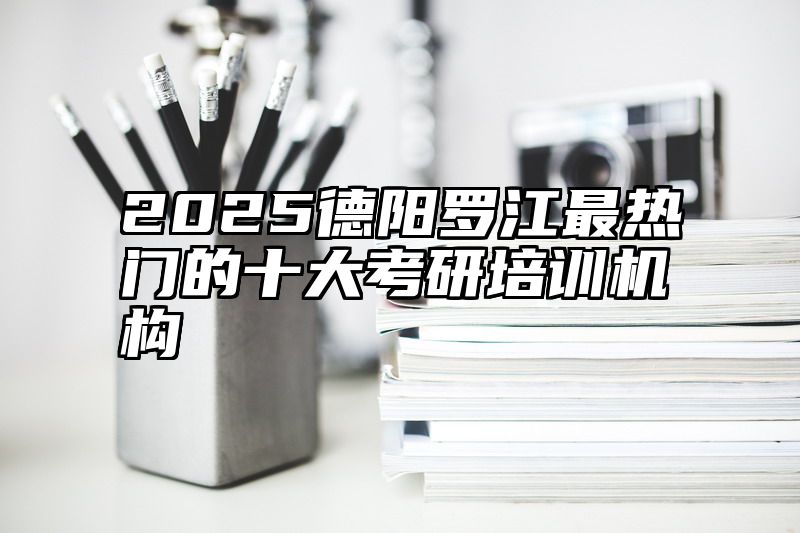 点击查看《2025德阳罗江最热门的十大考研培训机构》全文