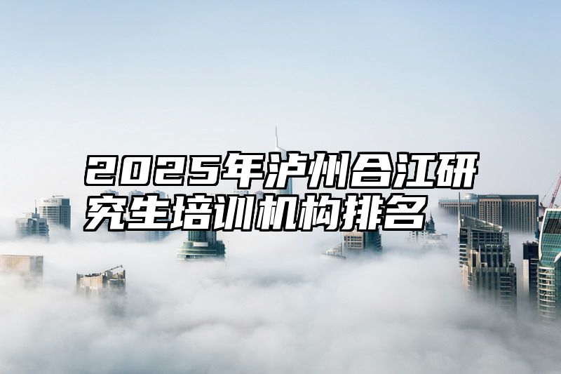 2025年泸州合江研究生培训机构排名