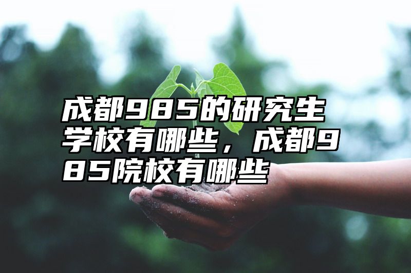 点击查看《成都985的研究生学校有哪些，成都985院校有哪些》全文