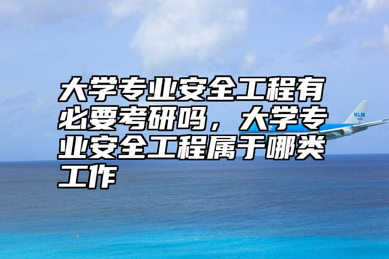 大学专业安全工程有必要考研吗,大学专业安全工程属于哪类工作